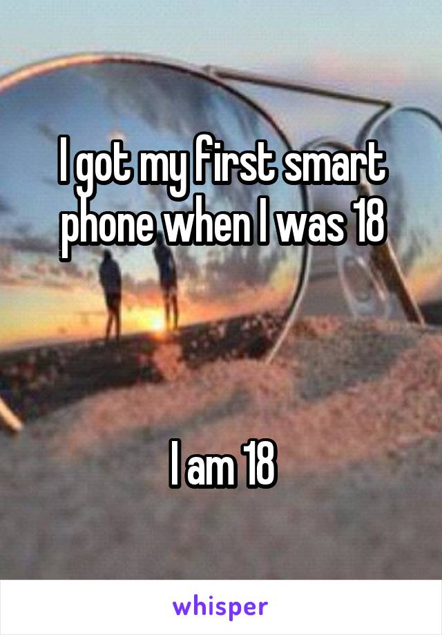 I got my first smart phone when I was 18



I am 18