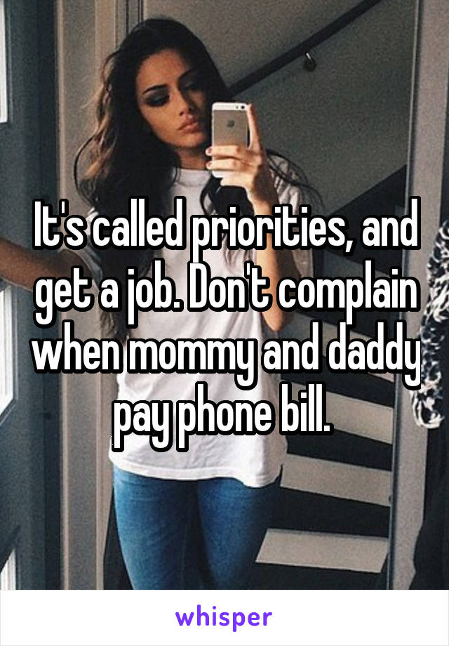 It's called priorities, and get a job. Don't complain when mommy and daddy pay phone bill. 