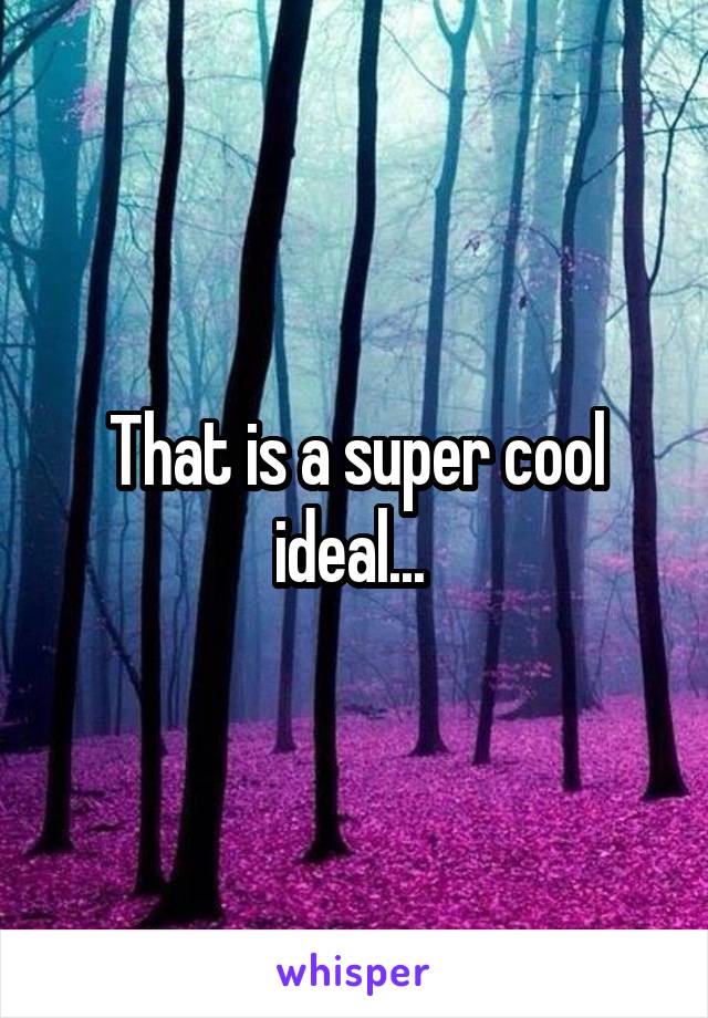 That is a super cool ideal... 