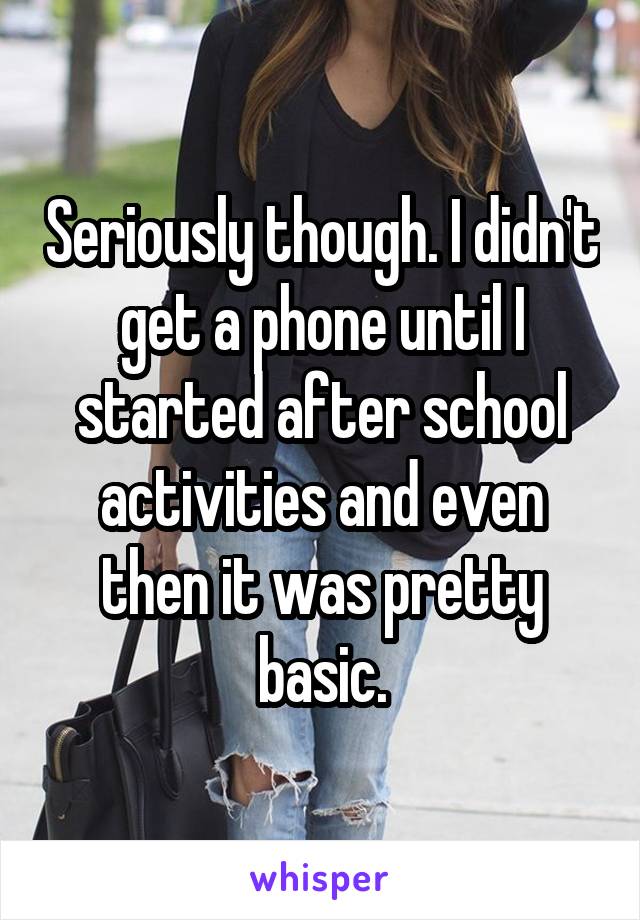 Seriously though. I didn't get a phone until I started after school activities and even then it was pretty basic.