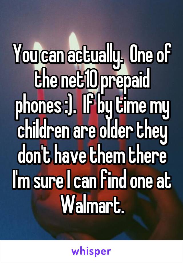 You can actually.  One of the net10 prepaid phones :).  If by time my children are older they don't have them there I'm sure I can find one at Walmart.