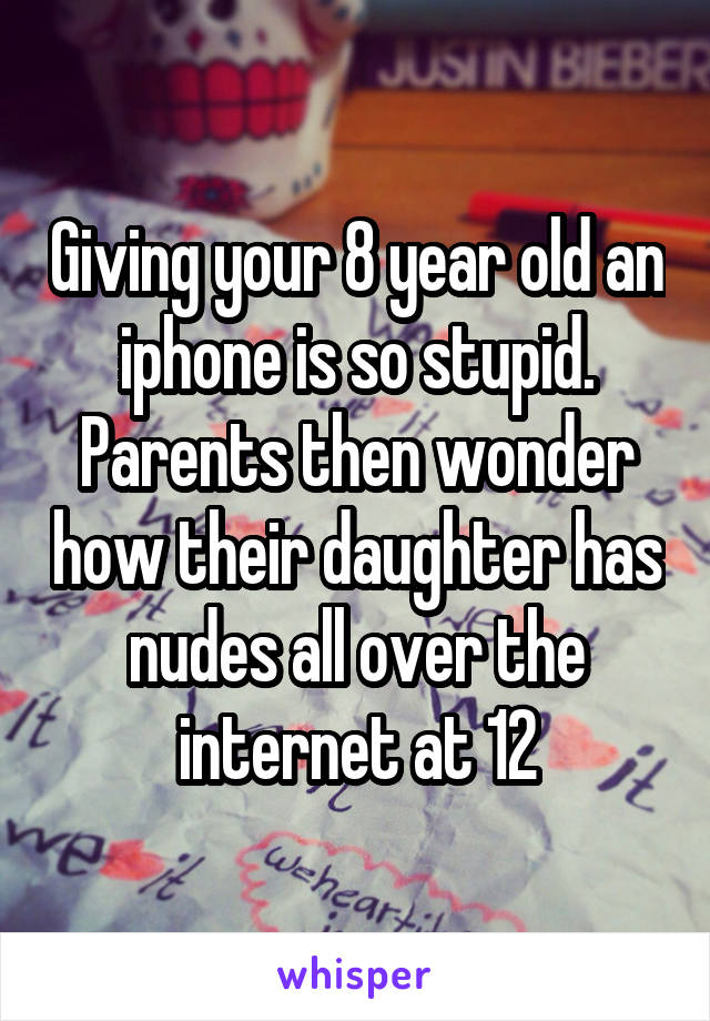 Giving your 8 year old an iphone is so stupid. Parents then wonder how their daughter has nudes all over the internet at 12