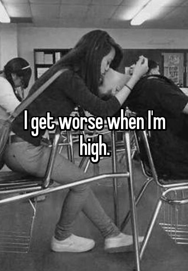 i-get-worse-when-i-m-high