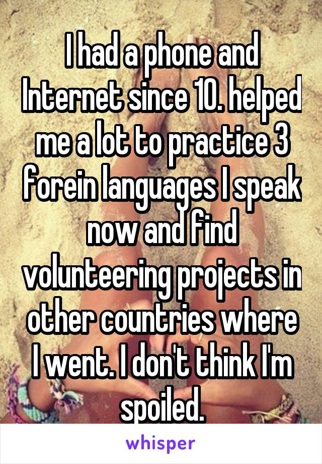 I had a phone and Internet since 10. helped me a lot to practice 3 forein languages I speak now and find volunteering projects in other countries where I went. I don't think I'm spoiled.