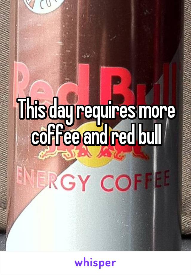 This day requires more coffee and red bull

