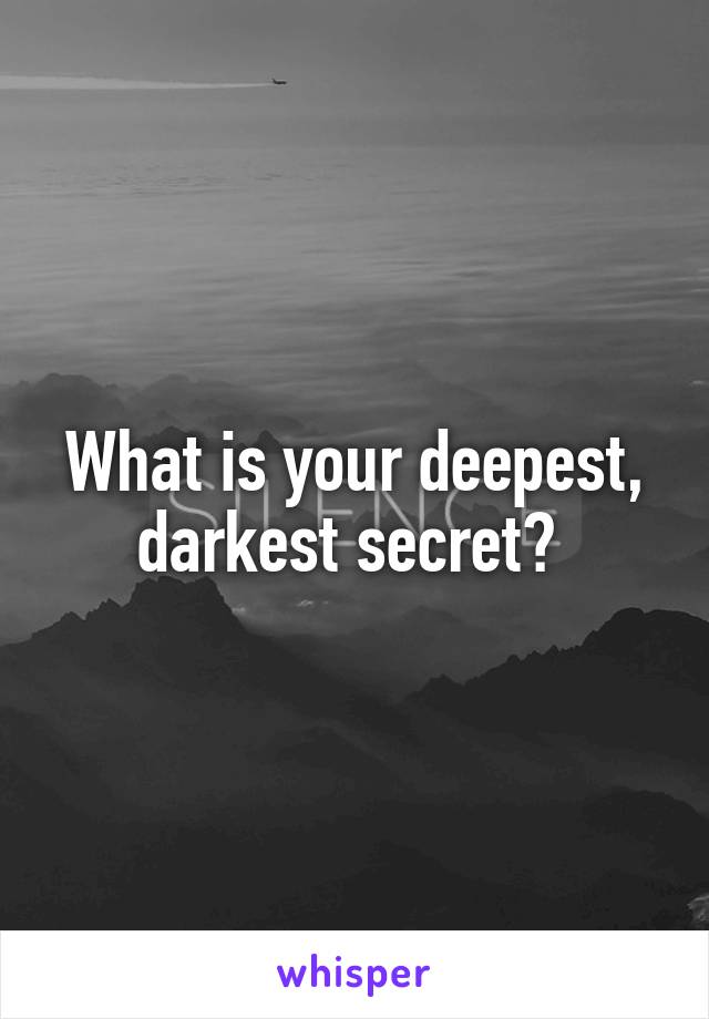 What is your deepest, darkest secret? 