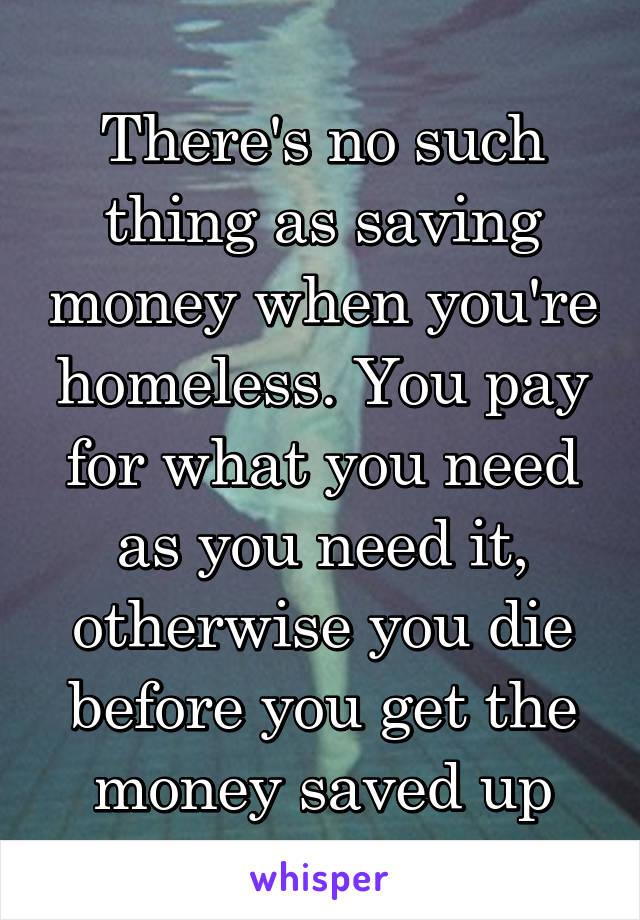 There's no such thing as saving money when you're homeless. You pay for what you need as you need it, otherwise you die before you get the money saved up