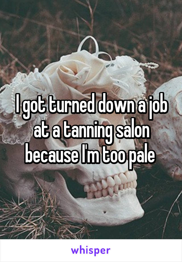 I got turned down a job at a tanning salon because I'm too pale 