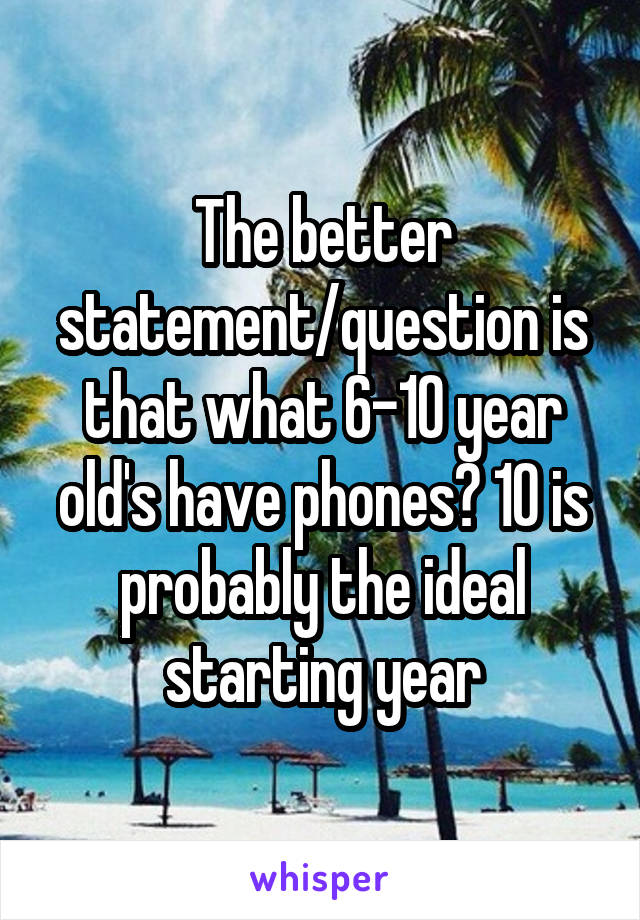 The better statement/question is that what 6-10 year old's have phones? 10 is probably the ideal starting year