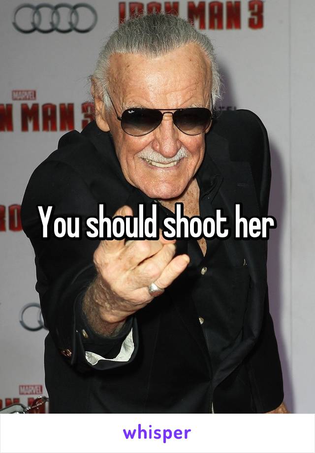 You should shoot her 