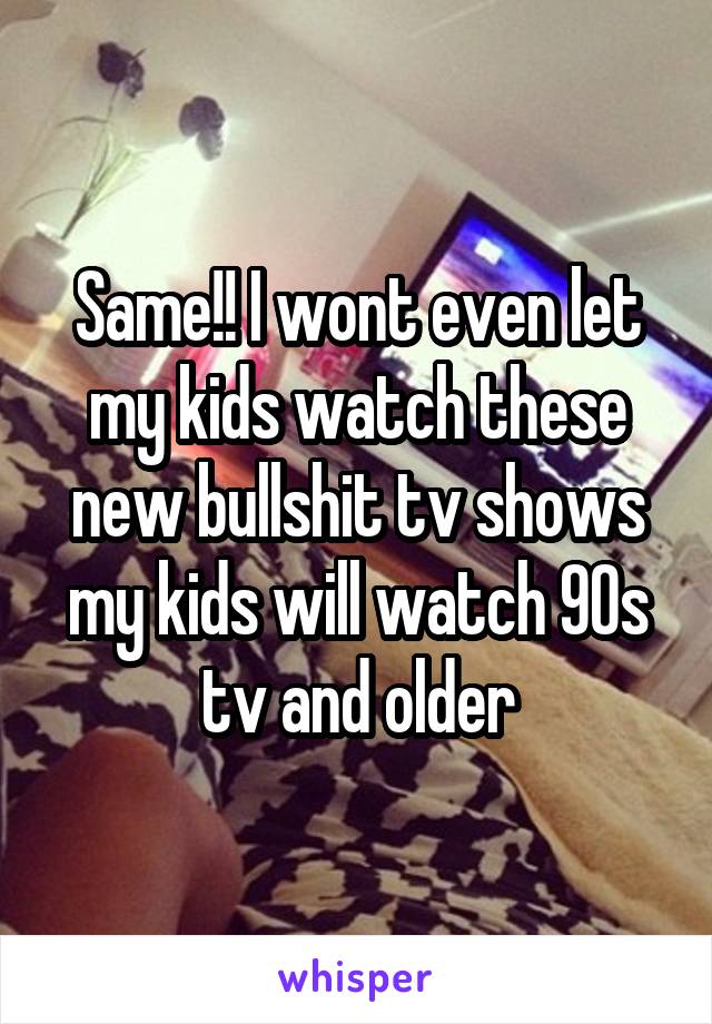 Same!! I wont even let my kids watch these new bullshit tv shows my kids will watch 90s tv and older