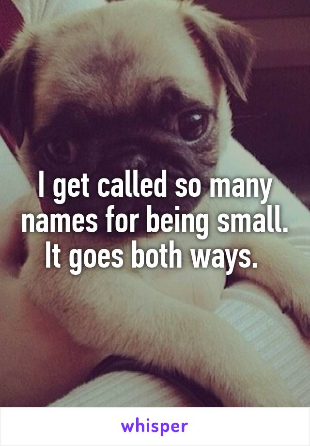 I get called so many names for being small. It goes both ways. 