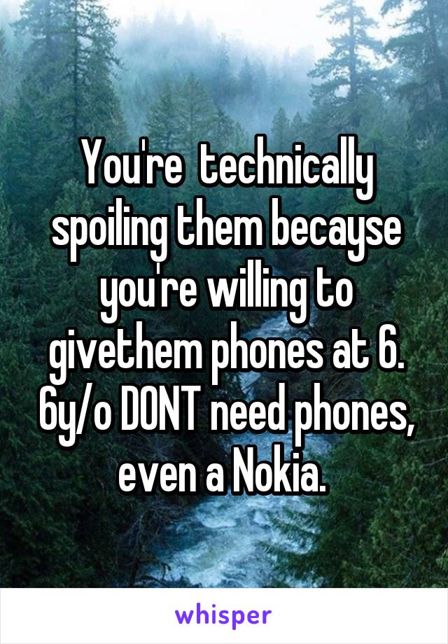 You're  technically spoiling them becayse you're willing to givethem phones at 6. 6y/o DONT need phones, even a Nokia. 