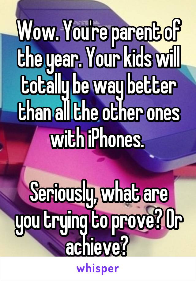 Wow. You're parent of the year. Your kids will totally be way better than all the other ones with iPhones. 

Seriously, what are you trying to prove? Or achieve? 