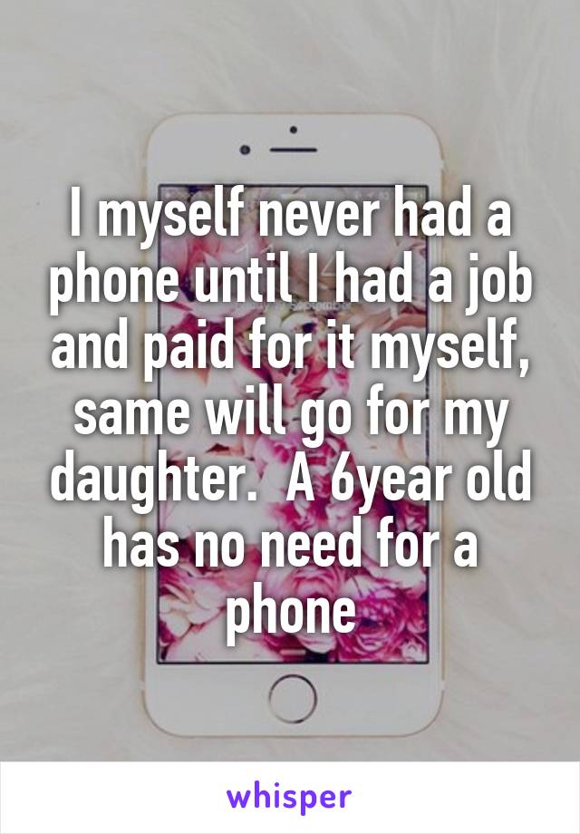 I myself never had a phone until I had a job and paid for it myself, same will go for my daughter.  A 6year old has no need for a phone