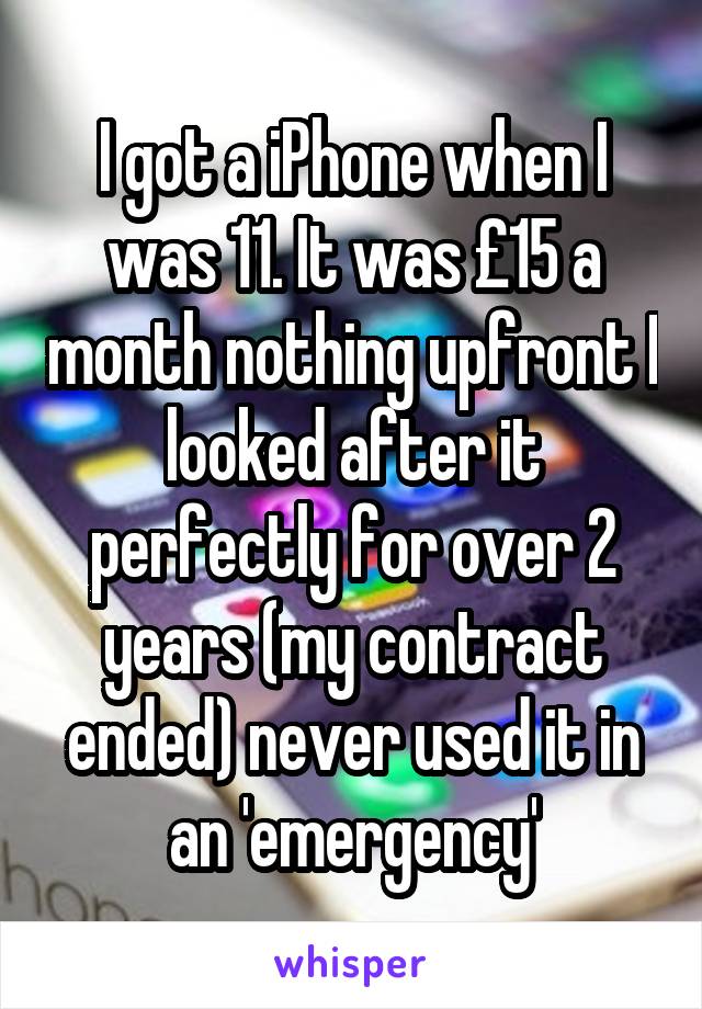 I got a iPhone when I was 11. It was £15 a month nothing upfront I looked after it perfectly for over 2 years (my contract ended) never used it in an 'emergency'