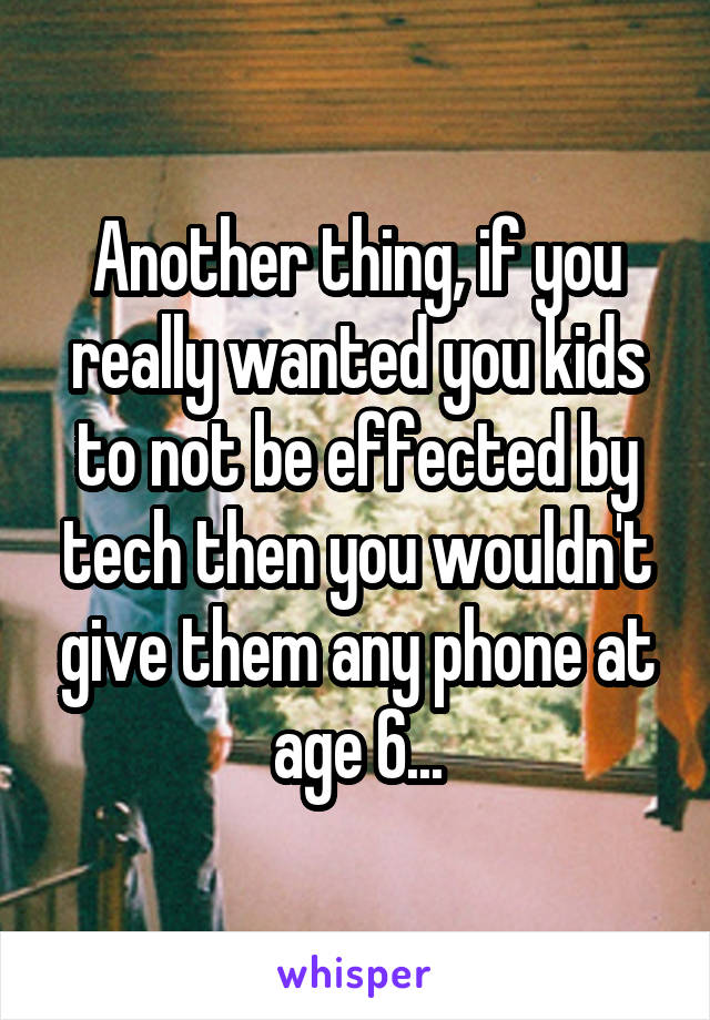 Another thing, if you really wanted you kids to not be effected by tech then you wouldn't give them any phone at age 6...