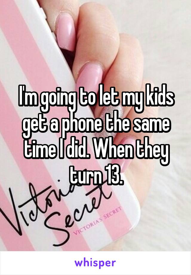 I'm going to let my kids get a phone the same time I did. When they turn 13.