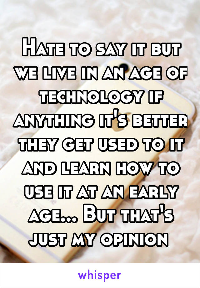 Hate to say it but we live in an age of technology if anything it's better they get used to it and learn how to use it at an early age... But that's just my opinion 