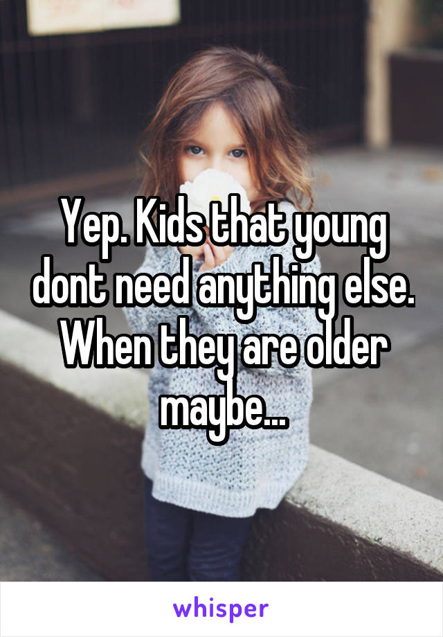 Yep. Kids that young dont need anything else. When they are older maybe...