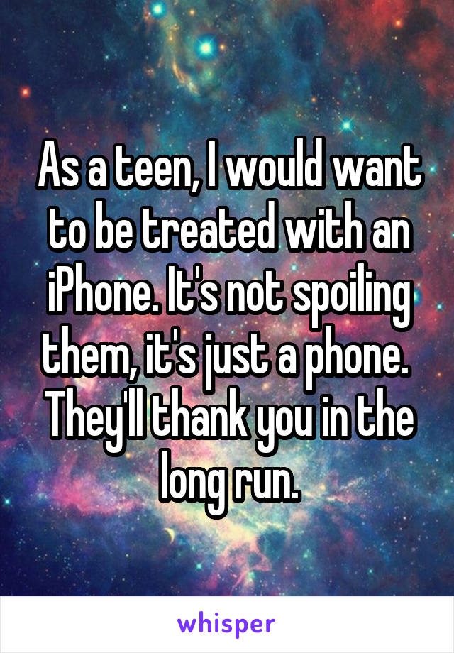 As a teen, I would want to be treated with an iPhone. It's not spoiling them, it's just a phone.  They'll thank you in the long run.