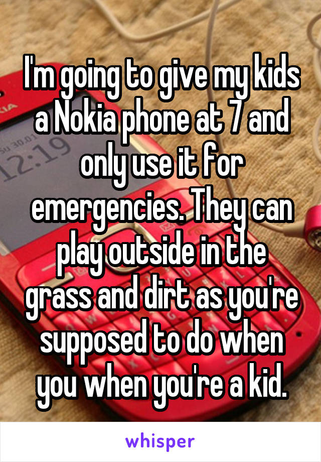 I'm going to give my kids a Nokia phone at 7 and only use it for emergencies. They can play outside in the grass and dirt as you're supposed to do when you when you're a kid.