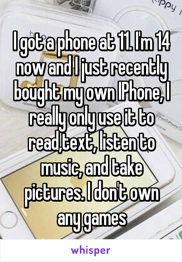 I got a phone at 11. I'm 14 now and I just recently bought my own IPhone, I really only use it to read,text, listen to music, and take pictures. I don't own any games