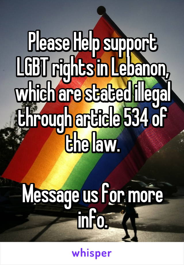 Please Help support LGBT rights in Lebanon, which are stated illegal through article 534 of the law.

Message us for more info.