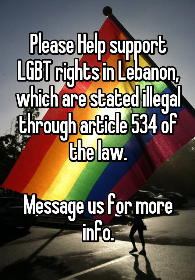 Please Help support LGBT rights in Lebanon, which are stated illegal through article 534 of the law.

Message us for more info.