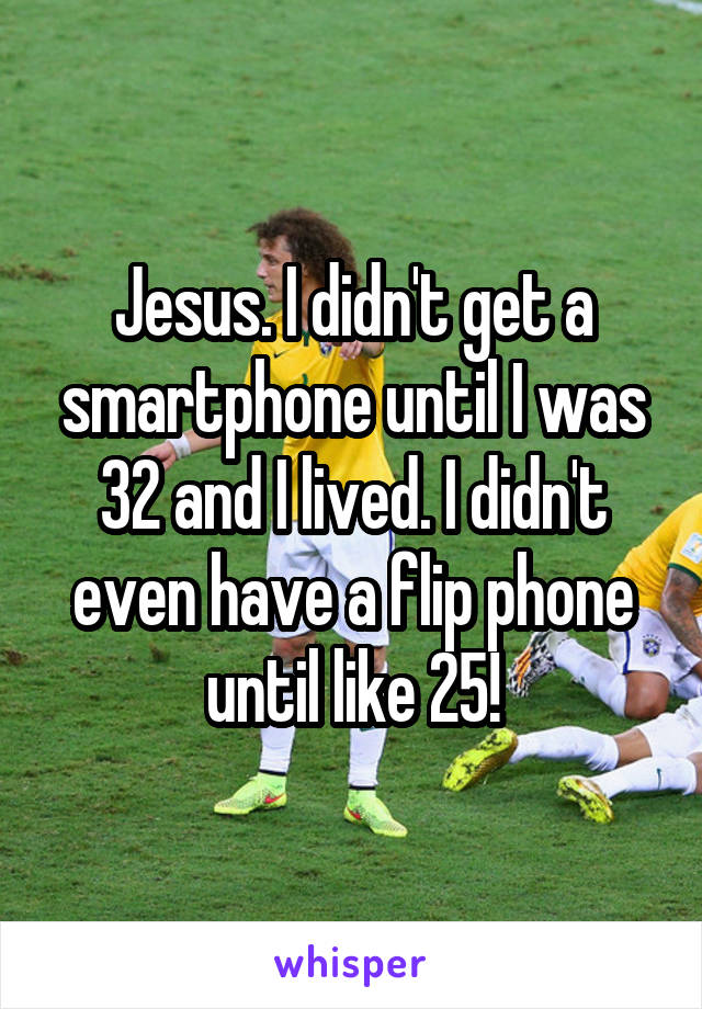 Jesus. I didn't get a smartphone until I was 32 and I lived. I didn't even have a flip phone until like 25!