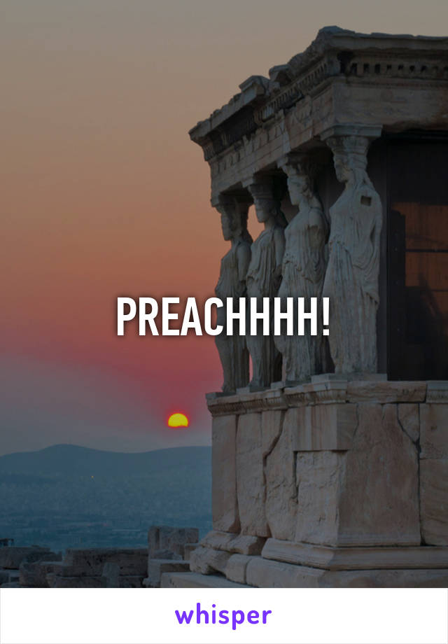 PREACHHHH!