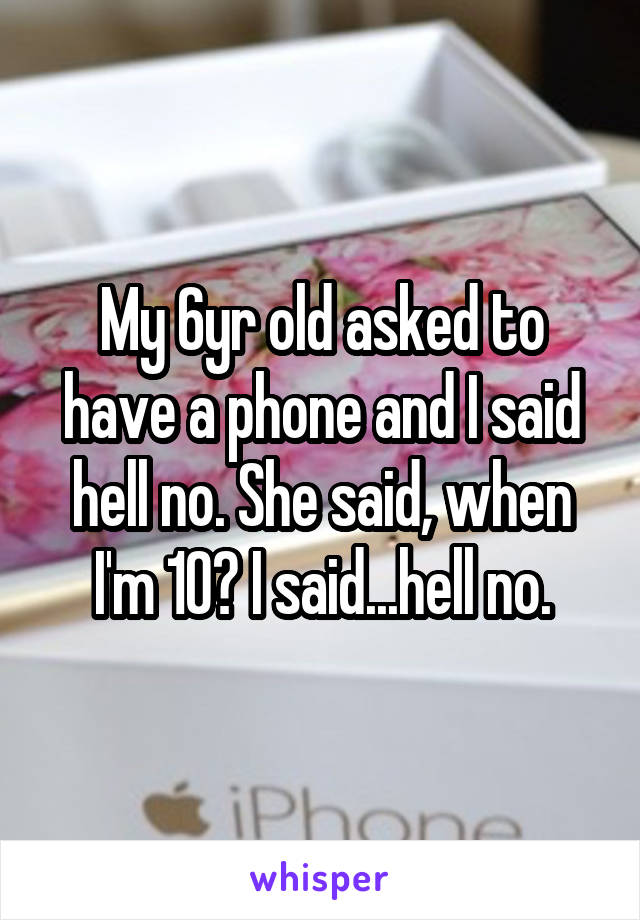 My 6yr old asked to have a phone and I said hell no. She said, when I'm 10? I said...hell no.