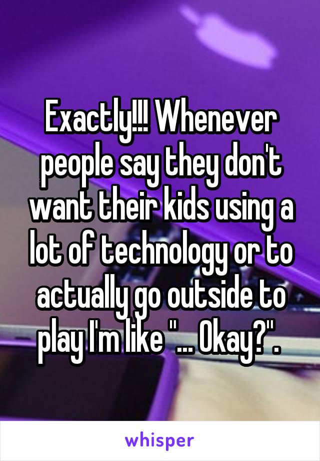 Exactly!!! Whenever people say they don't want their kids using a lot of technology or to actually go outside to play I'm like "... Okay?". 