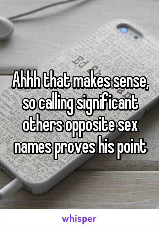 Ahhh that makes sense, so calling significant others opposite sex names proves his point