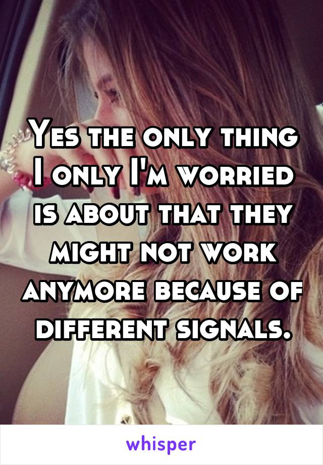 Yes the only thing I only I'm worried is about that they might not work anymore because of different signals.