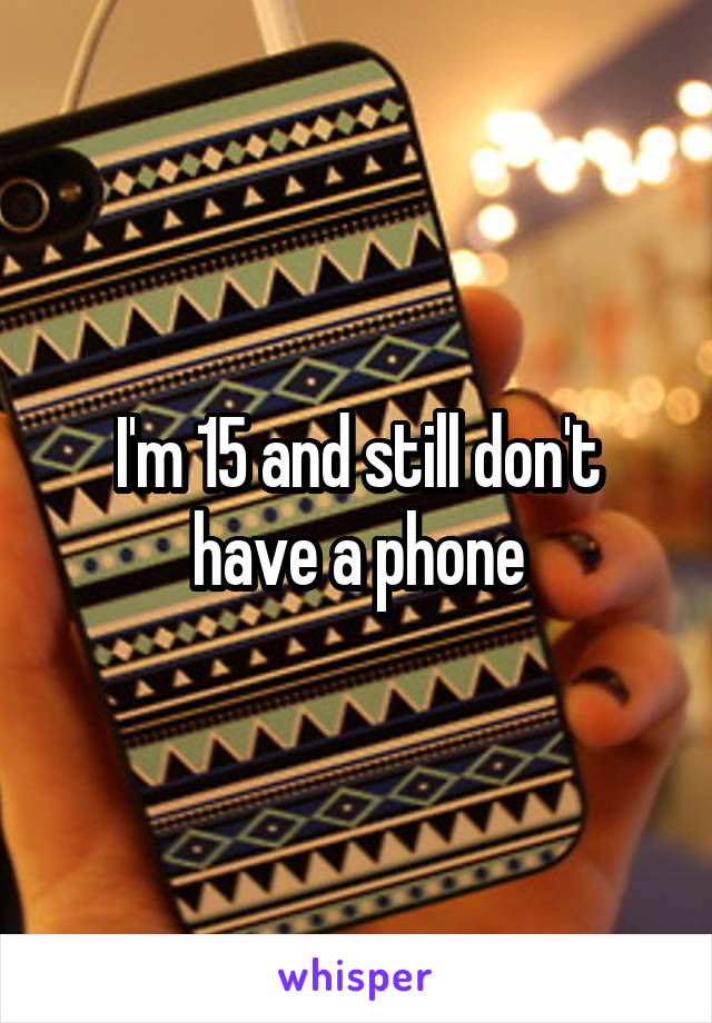 I'm 15 and still don't have a phone