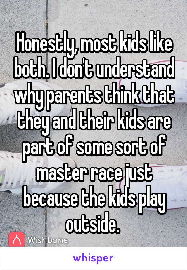 Honestly, most kids like both. I don't understand why parents think that they and their kids are part of some sort of master race just because the kids play outside. 