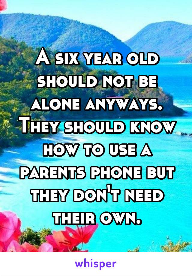 A six year old should not be alone anyways. They should know how to use a parents phone but they don't need their own.