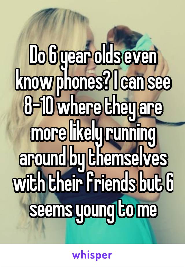 Do 6 year olds even know phones? I can see 8-10 where they are more likely running around by themselves with their friends but 6 seems young to me