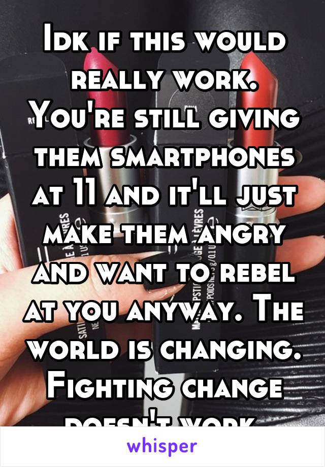 Idk if this would really work. You're still giving them smartphones at 11 and it'll just make them angry and want to rebel at you anyway. The world is changing. Fighting change doesn't work.