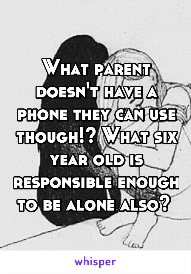 What parent doesn't have a phone they can use though!? What six year old is responsible enough to be alone also? 