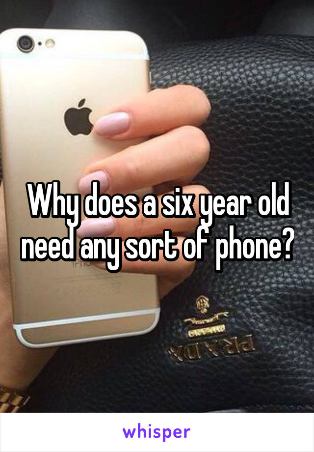 Why does a six year old need any sort of phone?