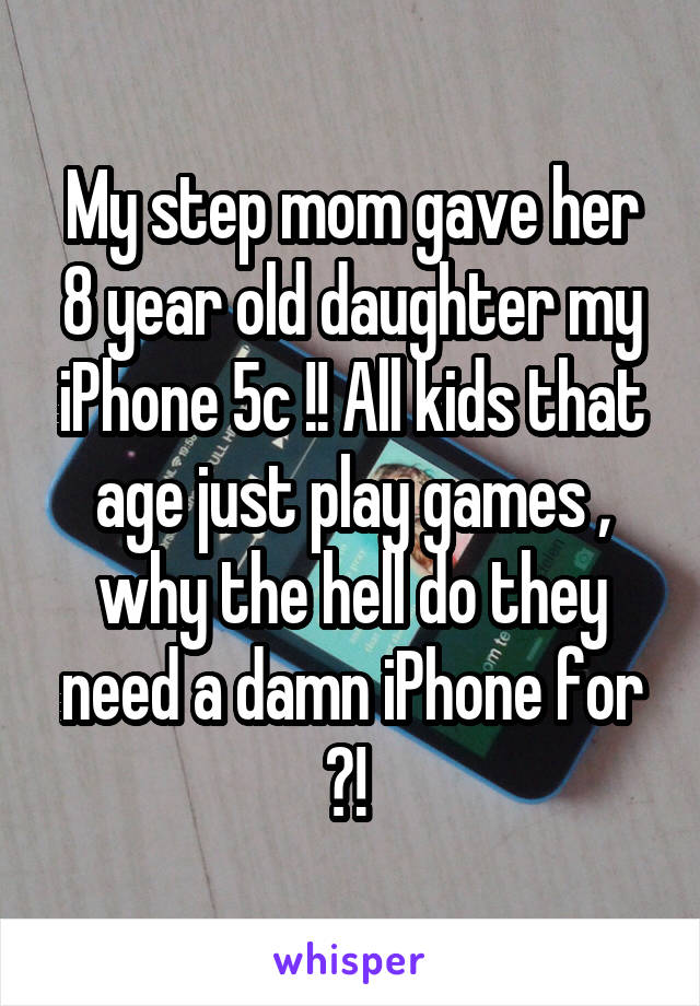 My step mom gave her 8 year old daughter my iPhone 5c !! All kids that age just play games , why the hell do they need a damn iPhone for ?! 