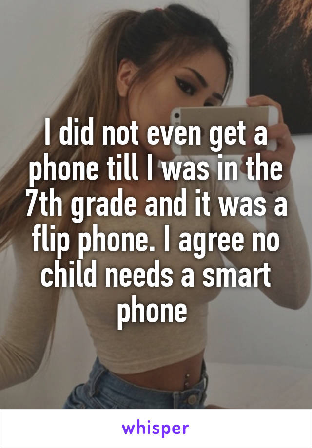 I did not even get a phone till I was in the 7th grade and it was a flip phone. I agree no child needs a smart phone 