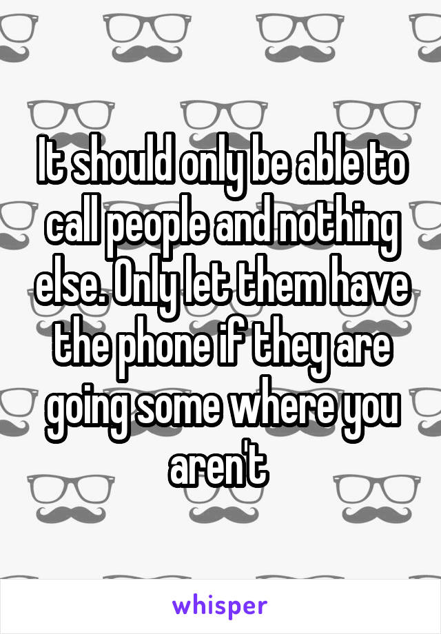 It should only be able to call people and nothing else. Only let them have the phone if they are going some where you aren't 