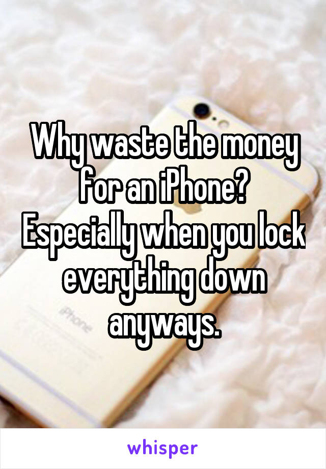 Why waste the money for an iPhone? Especially when you lock everything down anyways.