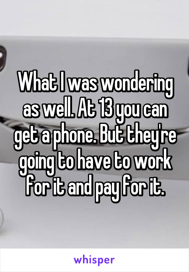 What I was wondering as well. At 13 you can get a phone. But they're going to have to work for it and pay for it.