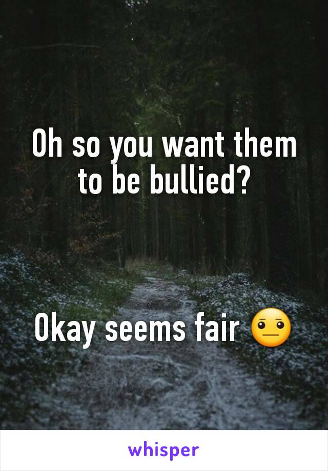 Oh so you want them to be bullied?



Okay seems fair 😐