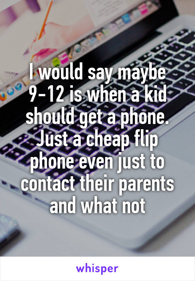 I would say maybe 9-12 is when a kid should get a phone. Just a cheap flip phone even just to contact their parents and what not