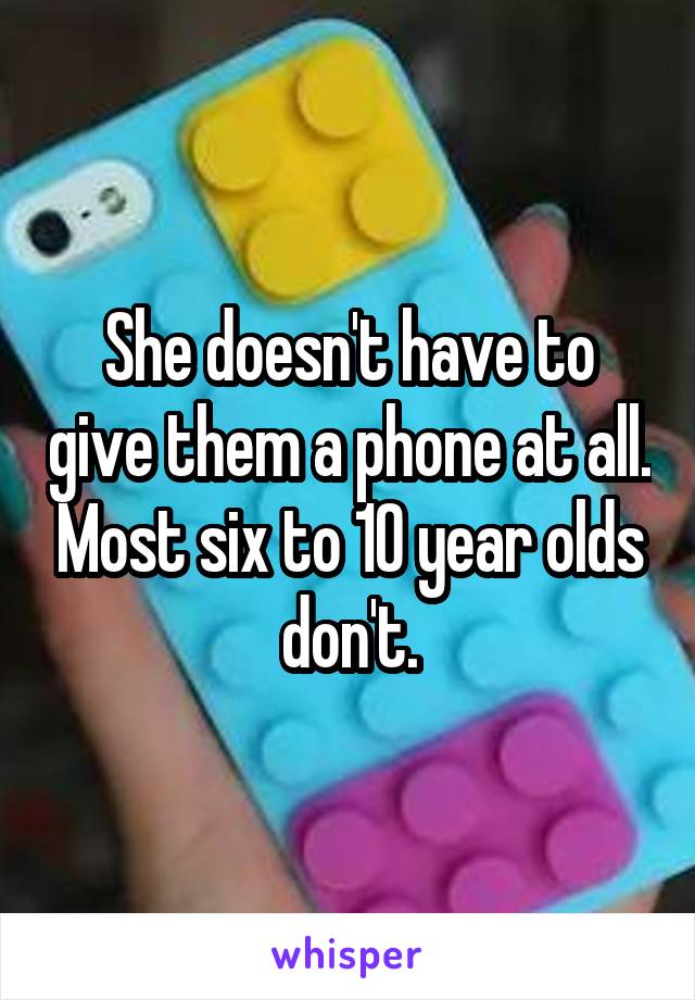 She doesn't have to give them a phone at all. Most six to 10 year olds don't.